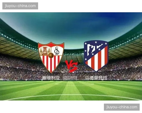 塞维利亚2-1爆冷击败马竞，保级关键战取重要三分